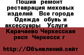 Пошив, ремонт, реставрация меховых изделий - Все города Одежда, обувь и аксессуары » Услуги   . Карачаево-Черкесская респ.,Черкесск г.